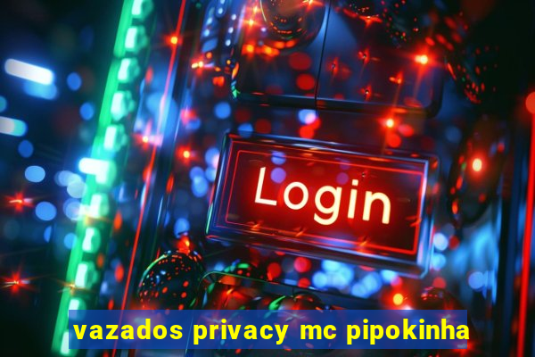 vazados privacy mc pipokinha